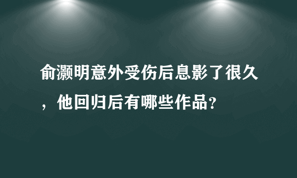 俞灏明意外受伤后息影了很久，他回归后有哪些作品？