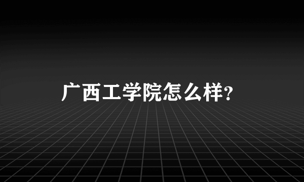 广西工学院怎么样？