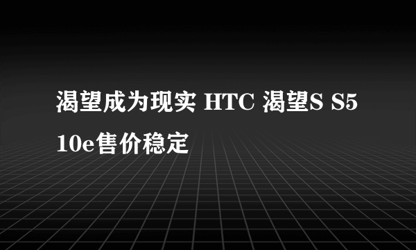 渴望成为现实 HTC 渴望S S510e售价稳定