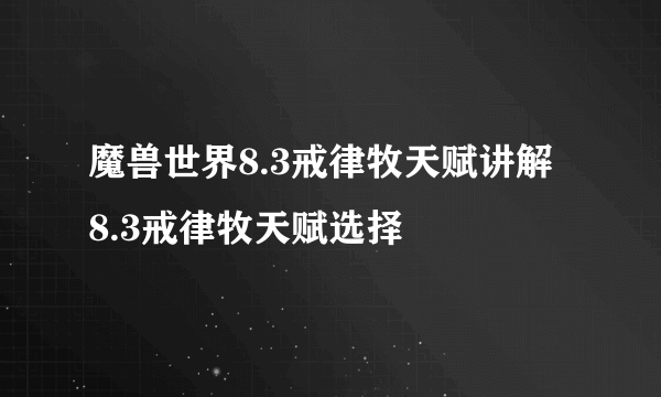 魔兽世界8.3戒律牧天赋讲解 8.3戒律牧天赋选择