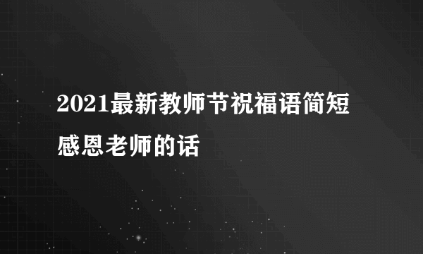 2021最新教师节祝福语简短 感恩老师的话