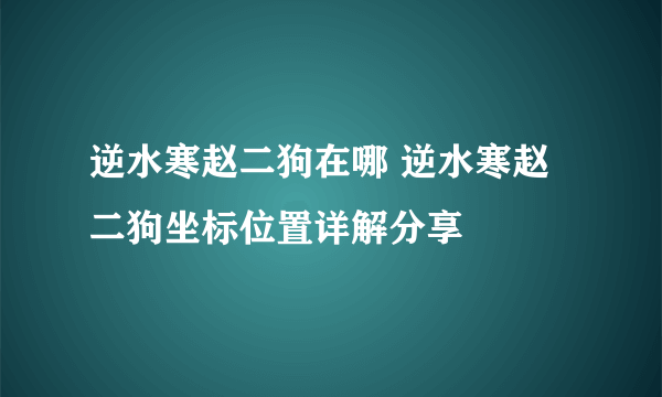 逆水寒赵二狗在哪 逆水寒赵二狗坐标位置详解分享