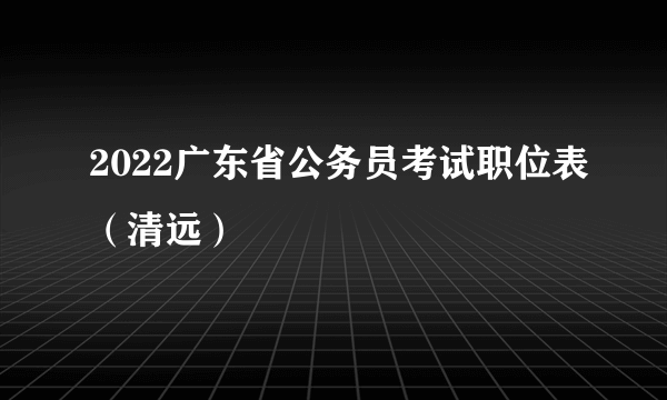 2022广东省公务员考试职位表（清远）