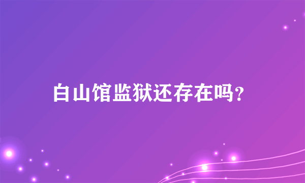 白山馆监狱还存在吗？