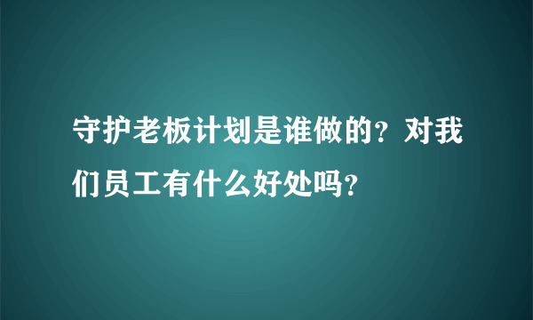 守护老板计划是谁做的？对我们员工有什么好处吗？