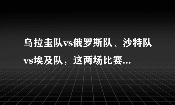 乌拉圭队vs俄罗斯队、沙特队vs埃及队，这两场比赛的比分该怎么预测？