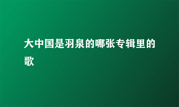 大中国是羽泉的哪张专辑里的歌