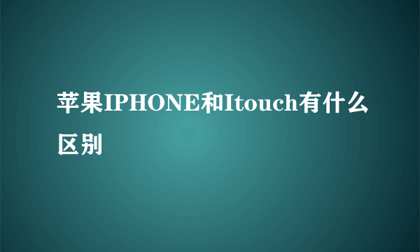 苹果IPHONE和Itouch有什么区别