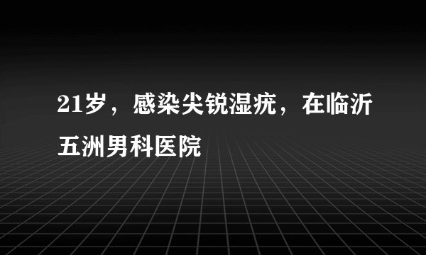 21岁，感染尖锐湿疣，在临沂五洲男科医院