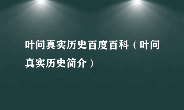 叶问真实历史百度百科（叶问真实历史简介）