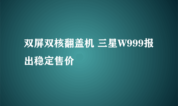 双屏双核翻盖机 三星W999报出稳定售价