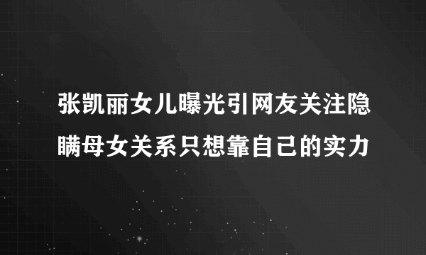 张凯丽女儿曝光引网友关注隐瞒母女关系只想靠自己的实力