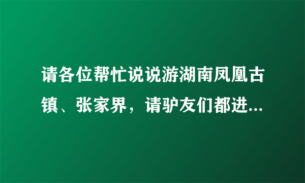 请各位帮忙说说游湖南凤凰古镇、张家界，请驴友们都进来发表一下意见！