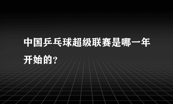 中国乒乓球超级联赛是哪一年开始的？