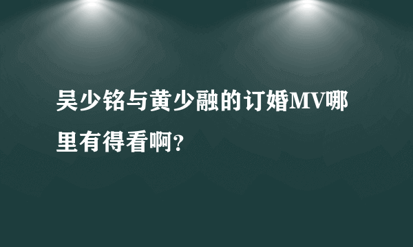 吴少铭与黄少融的订婚MV哪里有得看啊？