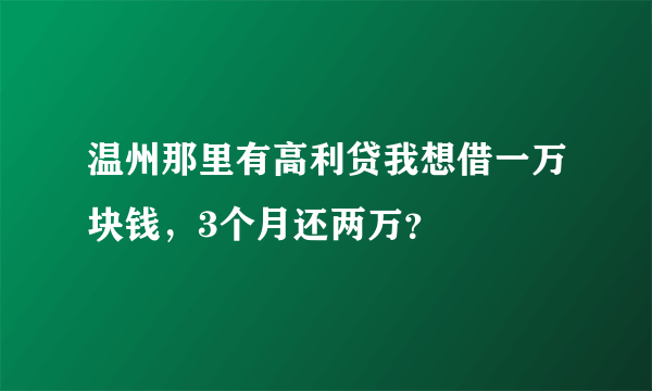 温州那里有高利贷我想借一万块钱，3个月还两万？