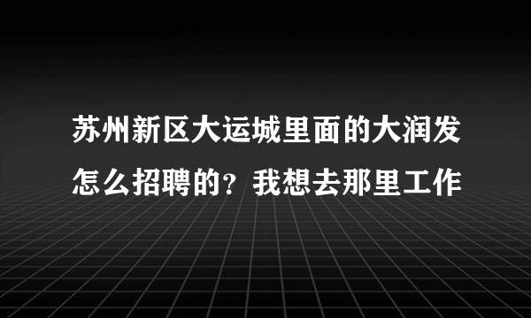 苏州新区大运城里面的大润发怎么招聘的？我想去那里工作