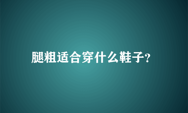 腿粗适合穿什么鞋子？