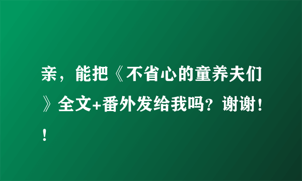 亲，能把《不省心的童养夫们》全文+番外发给我吗？谢谢！！