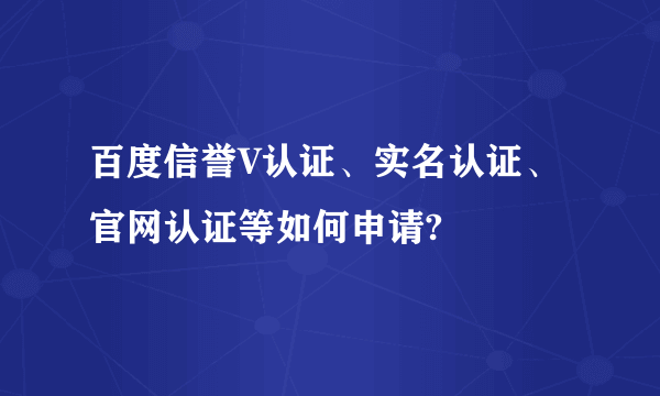 百度信誉V认证、实名认证、官网认证等如何申请?