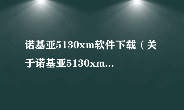 诺基亚5130xm软件下载（关于诺基亚5130xm软件下载的介绍）