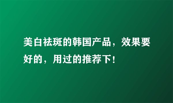 美白祛斑的韩国产品，效果要好的，用过的推荐下！