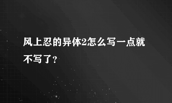 风上忍的异体2怎么写一点就不写了？