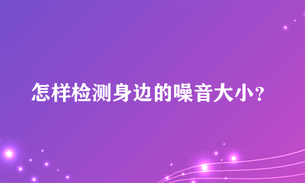 怎样检测身边的噪音大小？