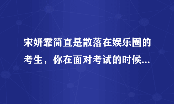 宋妍霏简直是散落在娱乐圈的考生，你在面对考试的时候是什么心情？