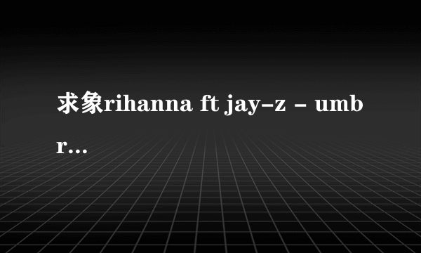 求象rihanna ft jay-z - umbrella 之类的歌曲!!!!!!!!