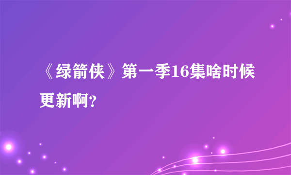 《绿箭侠》第一季16集啥时候更新啊？