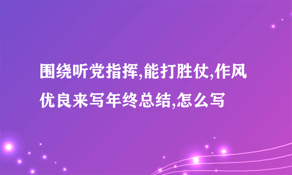 围绕听党指挥,能打胜仗,作风优良来写年终总结,怎么写