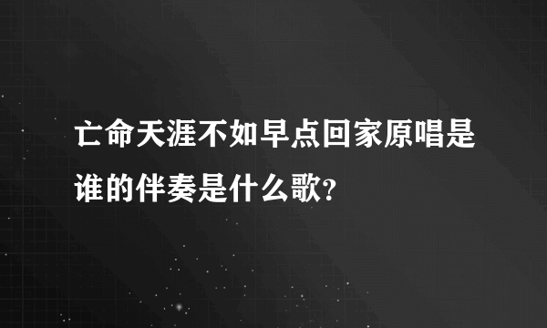 亡命天涯不如早点回家原唱是谁的伴奏是什么歌？