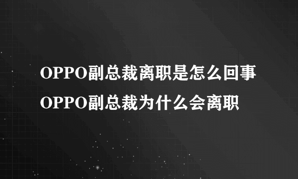 OPPO副总裁离职是怎么回事 OPPO副总裁为什么会离职