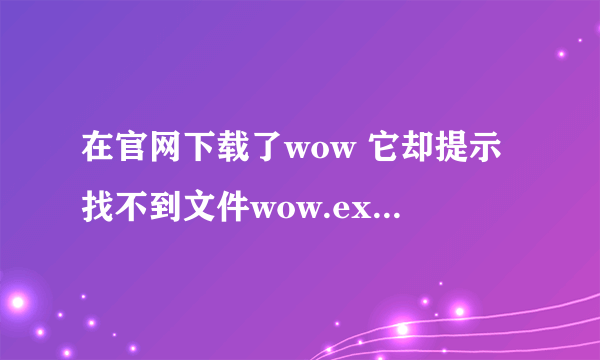 在官网下载了wow 它却提示找不到文件wow.exe 各位有爱的大神 帮忙看看 有图 有分哦