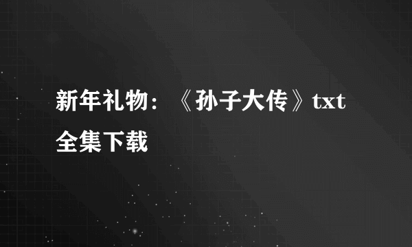 新年礼物：《孙子大传》txt全集下载