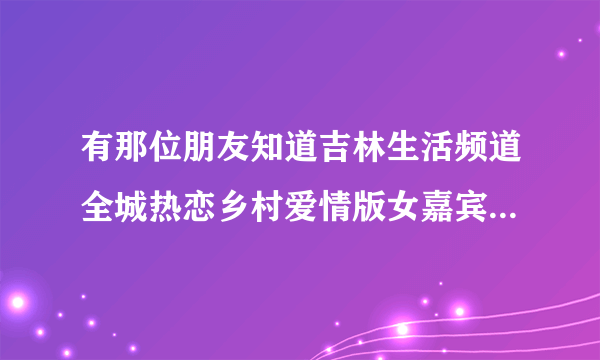 有那位朋友知道吉林生活频道全城热恋乡村爱情版女嘉宾朱静的联系方式以及资料