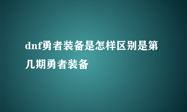 dnf勇者装备是怎样区别是第几期勇者装备