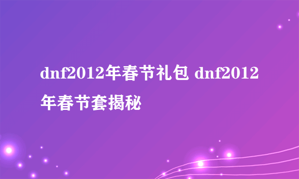 dnf2012年春节礼包 dnf2012年春节套揭秘