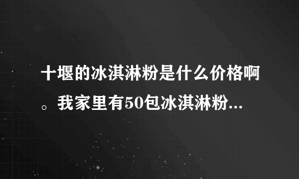 十堰的冰淇淋粉是什么价格啊。我家里有50包冰淇淋粉，不知道怎么处理？