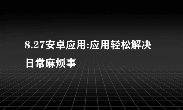 8.27安卓应用:应用轻松解决日常麻烦事