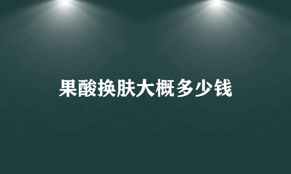 果酸换肤大概多少钱