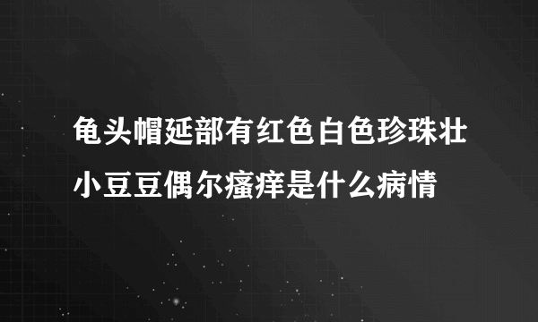 龟头帽延部有红色白色珍珠壮小豆豆偶尔瘙痒是什么病情