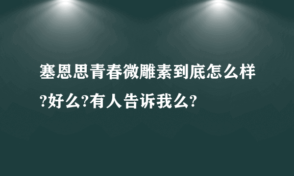 塞恩思青春微雕素到底怎么样?好么?有人告诉我么?