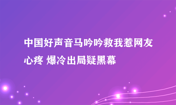 中国好声音马吟吟救我惹网友心疼 爆冷出局疑黑幕