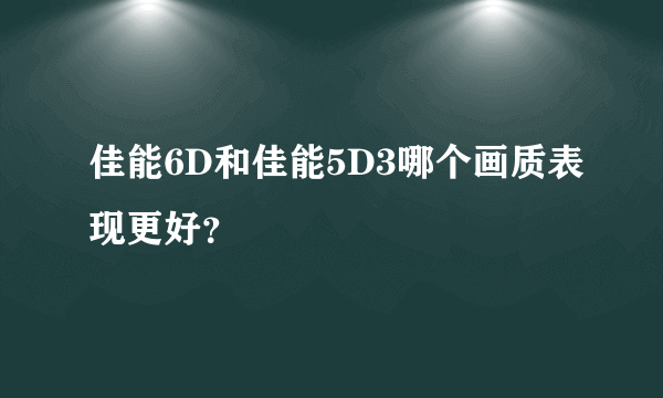 佳能6D和佳能5D3哪个画质表现更好？