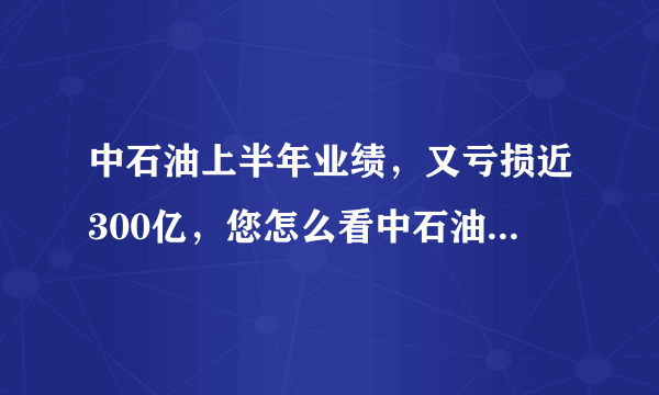 中石油上半年业绩，又亏损近300亿，您怎么看中石油年年亏损？