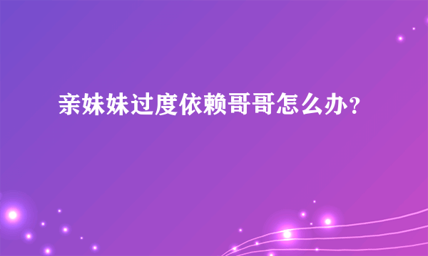 亲妹妹过度依赖哥哥怎么办？