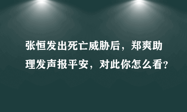 张恒发出死亡威胁后，郑爽助理发声报平安，对此你怎么看？