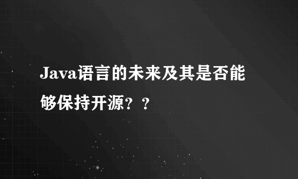 Java语言的未来及其是否能够保持开源？？